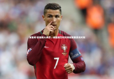 澳客网-欧陆烽火再燃，绿茵激烈对抗铸就联赛高光时刻