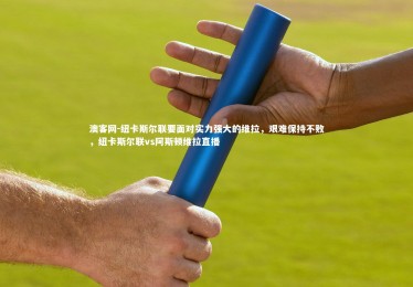 澳客网-纽卡斯尔联要面对实力强大的维拉，艰难保持不败，纽卡斯尔联vs阿斯顿维拉直播