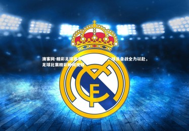 澳客网-精彩足球赛事再度引起关注，球员备战全力以赴，足球比赛精彩瞬间视频