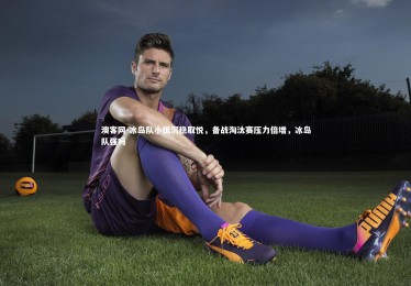 澳客网-冰岛队小组沉稳取悦，备战淘汰赛压力倍增，冰岛队强吗