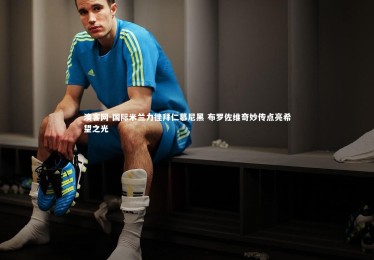 澳客网-国际米兰力挫拜仁慕尼黑 布罗佐维奇妙传点亮希望之光