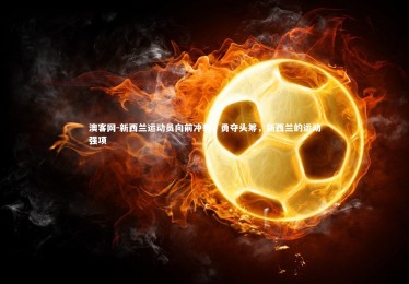 澳客网-新西兰运动员向前冲刺，勇夺头筹，新西兰的运动强项