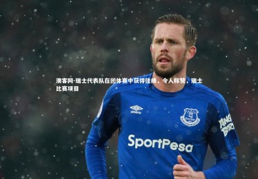 澳客网-瑞士代表队在团体赛中获得佳绩，令人称赞，瑞士比赛项目