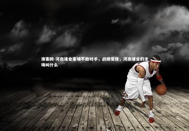 澳客网-河南建业客场不敌对手，战绩受挫，河南建业的主场叫什么