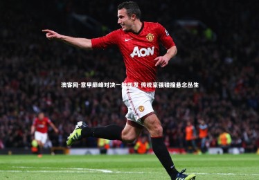 澳客网-意甲巅峰对决一触即发 传统豪强碰撞悬念丛生