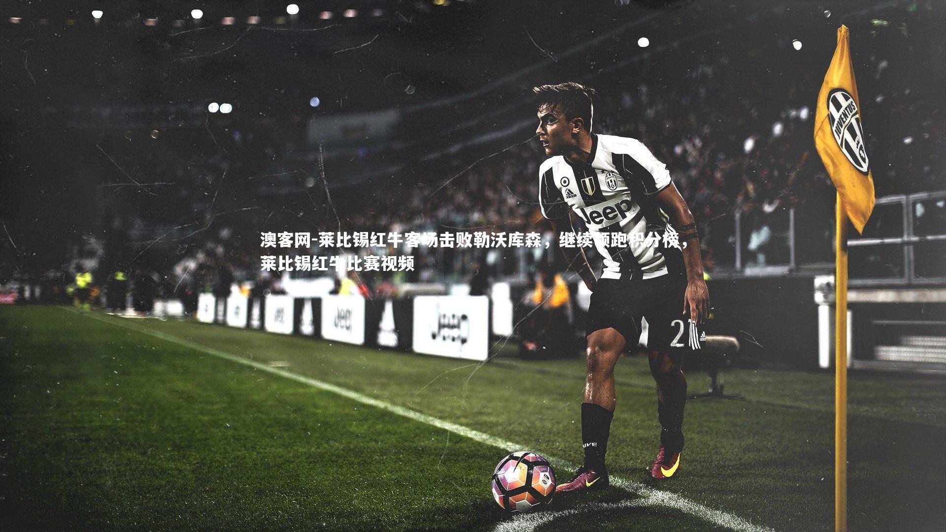 莱比锡红牛客场击败勒沃库森,继续领跑积分榜,莱比锡红牛比赛视频