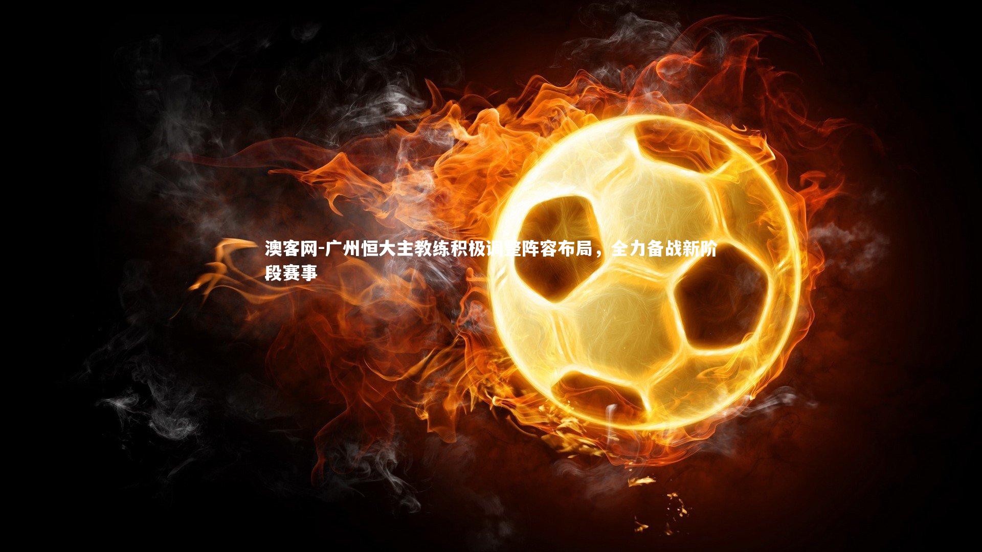 广州恒大主教练积极调整阵容布局，全力备战新阶段赛事